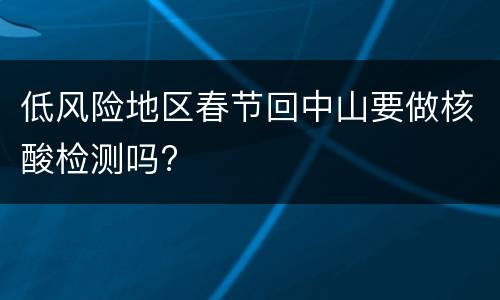低风险地区春节回中山要做核酸检测吗?