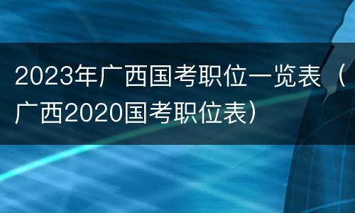 2023年广西国考职位一览表（广西2020国考职位表）