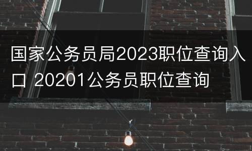 国家公务员局2023职位查询入口 20201公务员职位查询
