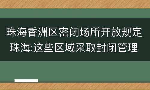 珠海香洲区密闭场所开放规定 珠海:这些区域采取封闭管理,人员“足不出户”