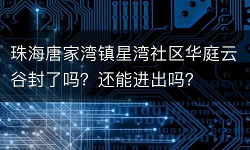 珠海唐家湾镇星湾社区华庭云谷封了吗？还能进出吗？