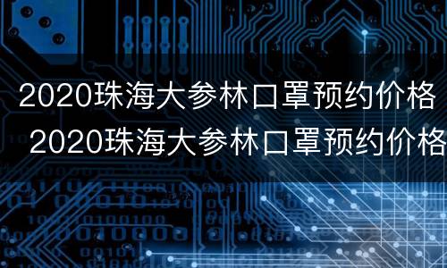 2020珠海大参林口罩预约价格 2020珠海大参林口罩预约价格是多少