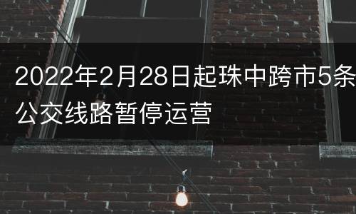 2022年2月28日起珠中跨市5条公交线路暂停运营