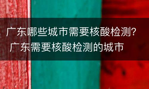 广东哪些城市需要核酸检测？ 广东需要核酸检测的城市