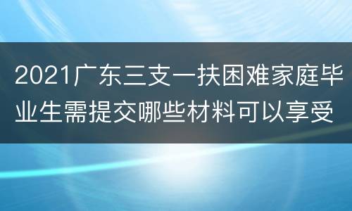 2021广东三支一扶困难家庭毕业生需提交哪些材料可以享受加分？
