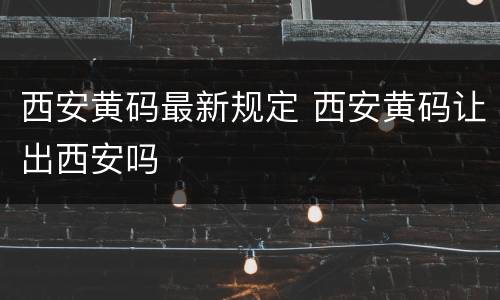 西安黄码最新规定 西安黄码让出西安吗