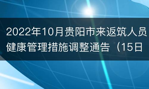 2022年10月贵阳市来返筑人员健康管理措施调整通告（15日起）