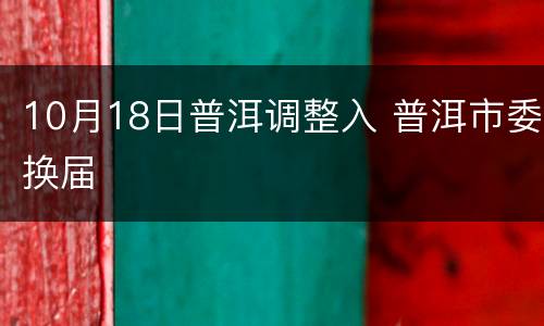 10月18日普洱调整入 普洱市委换届