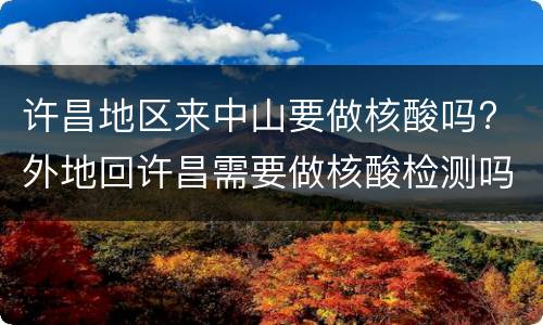 许昌地区来中山要做核酸吗? 外地回许昌需要做核酸检测吗