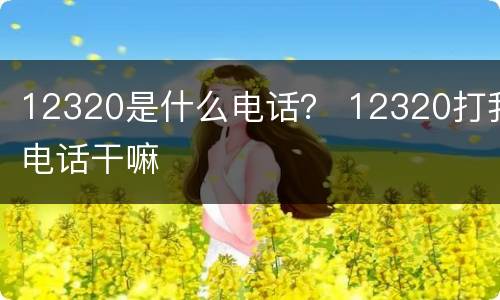 12320是什么电话？ 12320打我电话干嘛