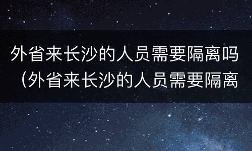 外省来长沙的人员需要隔离吗（外省来长沙的人员需要隔离吗现在）
