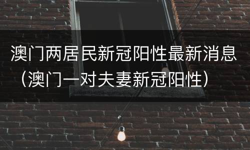 澳门两居民新冠阳性最新消息（澳门一对夫妻新冠阳性）