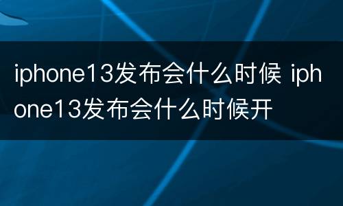 iphone13发布会什么时候 iphone13发布会什么时候开