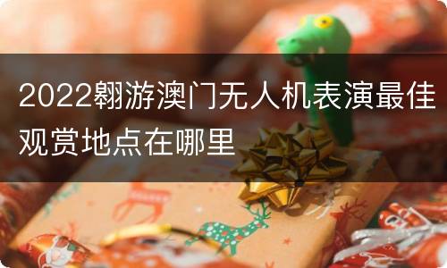 2022翱游澳门无人机表演最佳观赏地点在哪里