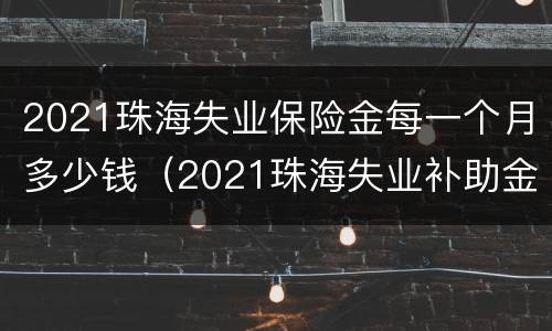 2021珠海失业保险金每一个月多少钱（2021珠海失业补助金能领多少钱）