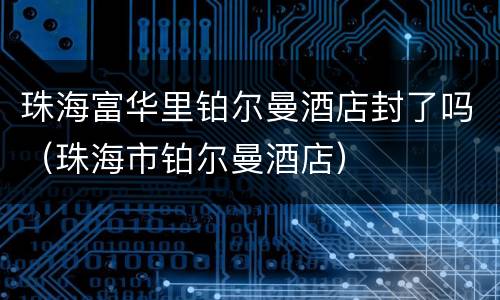 珠海富华里铂尔曼酒店封了吗（珠海市铂尔曼酒店）