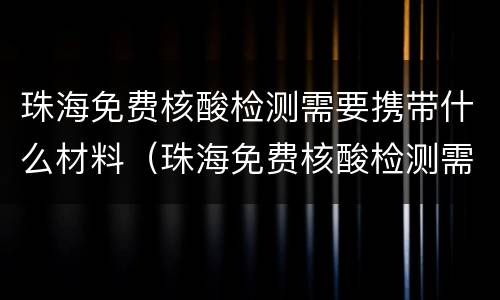 珠海免费核酸检测需要携带什么材料（珠海免费核酸检测需要携带什么材料去做）
