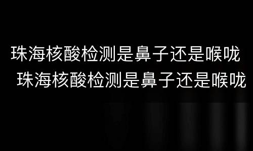珠海核酸检测是鼻子还是喉咙 珠海核酸检测是鼻子还是喉咙检测的