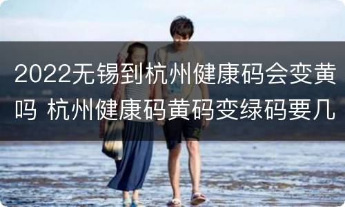 2022无锡到杭州健康码会变黄吗 杭州健康码黄码变绿码要几天