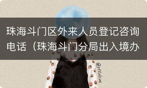 珠海斗门区外来人员登记咨询电话（珠海斗门分局出入境办证中心电话）