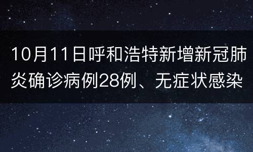 10月11日呼和浩特新增新冠肺炎确诊病例28例、无症状感染者374例