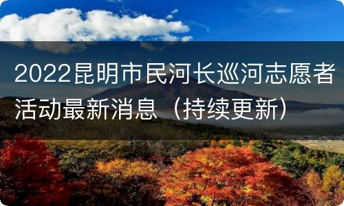 2022昆明市民河长巡河志愿者活动最新消息（持续更新）