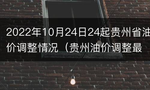 2022年10月24日24起贵州省油价调整情况（贵州油价调整最新消息价格）