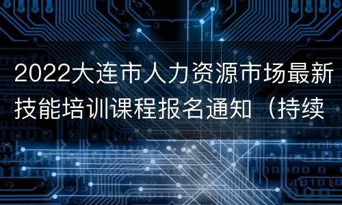 2022大连市人力资源市场最新技能培训课程报名通知（持续更新）