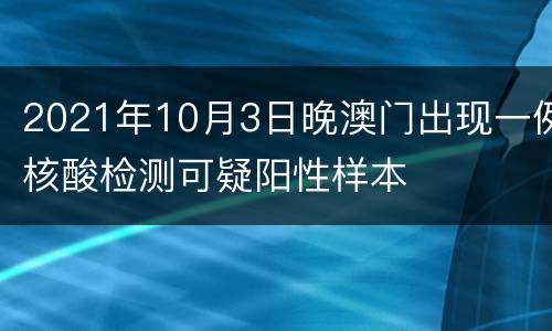 2021年10月3日晚澳门出现一例核酸检测可疑阳性样本