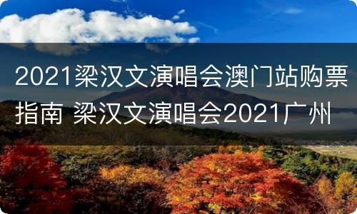 2021梁汉文演唱会澳门站购票指南 梁汉文演唱会2021广州