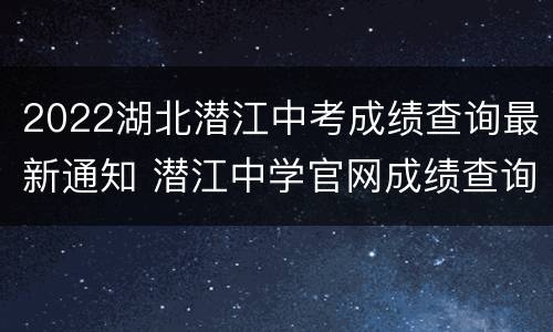2022湖北潜江中考成绩查询最新通知 潜江中学官网成绩查询2020