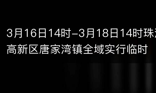3月16日14时-3月18日14时珠海高新区唐家湾镇全域实行临时交通管制