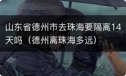 山东省德州市去珠海要隔离14天吗（德州离珠海多远）