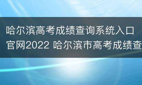 哈尔滨高考成绩查询系统入口官网2022 哈尔滨市高考成绩查询