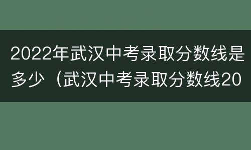 2022年武汉中考录取分数线是多少（武汉中考录取分数线2021是多少分）