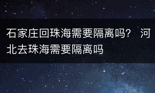 石家庄回珠海需要隔离吗？ 河北去珠海需要隔离吗