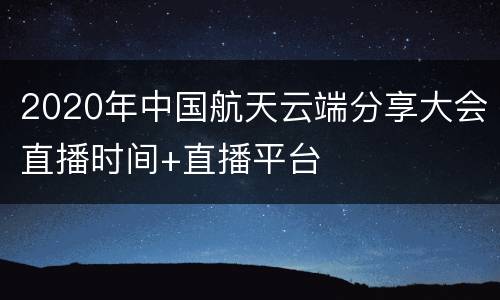 2020年中国航天云端分享大会直播时间+直播平台