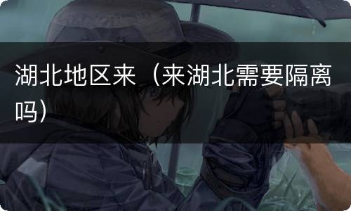 湖北地区来（来湖北需要隔离吗）