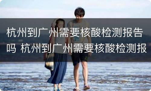 杭州到广州需要核酸检测报告吗 杭州到广州需要核酸检测报告吗最新
