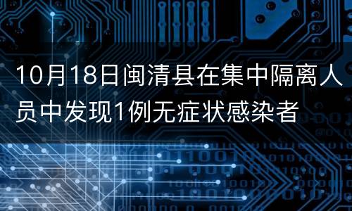 10月18日闽清县在集中隔离人员中发现1例无症状感染者