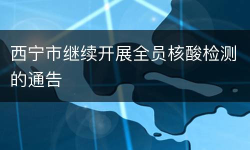 西宁市继续开展全员核酸检测的通告