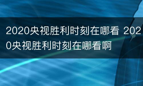 2020央视胜利时刻在哪看 2020央视胜利时刻在哪看啊