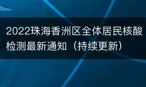 2022珠海香洲区全体居民核酸检测最新通知（持续更新）