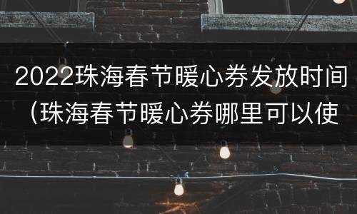 2022珠海春节暖心券发放时间（珠海春节暖心券哪里可以使用）