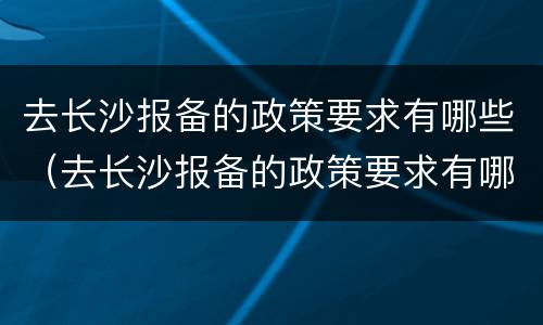 去长沙报备的政策要求有哪些（去长沙报备的政策要求有哪些呢）