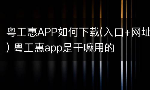 粤工惠APP如何下载(入口+网址) 粤工惠app是干嘛用的