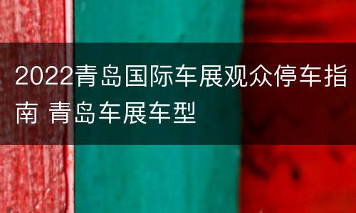 2022青岛国际车展观众停车指南 青岛车展车型