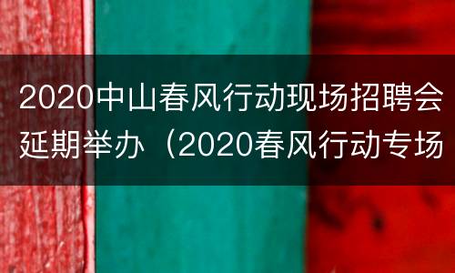 2020中山春风行动现场招聘会延期举办（2020春风行动专场招聘会）