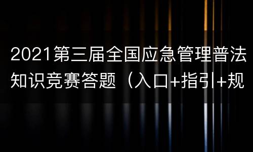 2021第三届全国应急管理普法知识竞赛答题（入口+指引+规则）