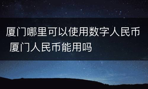 厦门哪里可以使用数字人民币 厦门人民币能用吗